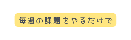 毎週の課題をやるだけで